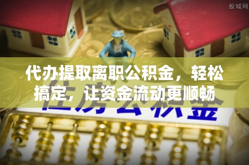 都安代办提取离职公积金，轻松搞定，让资金流动更顺畅