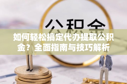 都安如何轻松搞定代办提取公积金？全面指南与技巧解析
