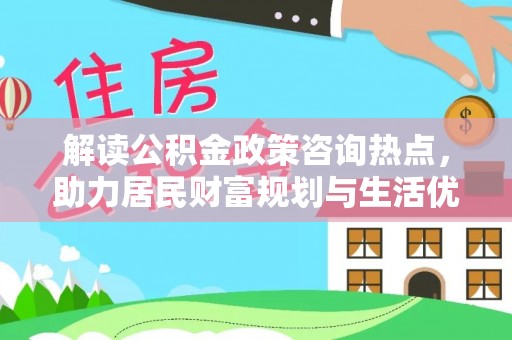 都安解读公积金政策咨询热点，助力居民财富规划与生活优化