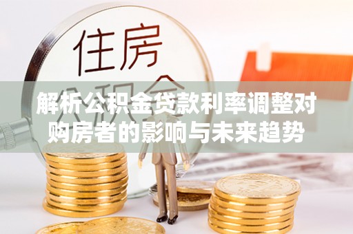 都安解析公积金贷款利率调整对购房者的影响与未来趋势