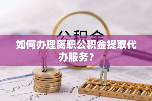 都安如何办理离职公积金提取代办服务？