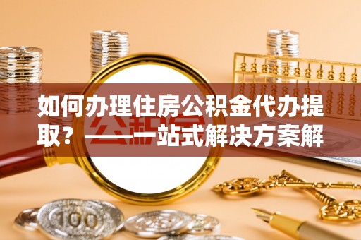 都安如何办理住房公积金代办提取？——一站式解决方案解析