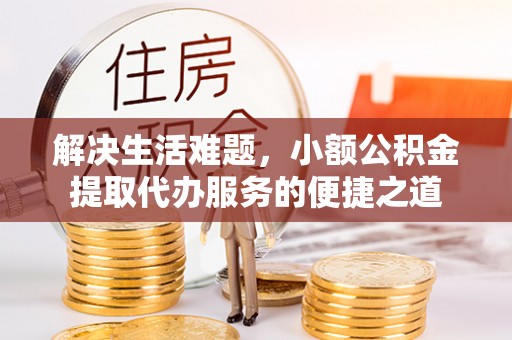 都安解决生活难题，小额公积金提取代办服务的便捷之道