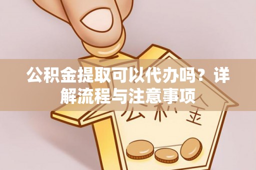 都安公积金提取可以代办吗？详解流程与注意事项