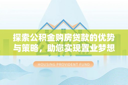 都安探索公积金购房贷款的优势与策略，助您实现置业梦想