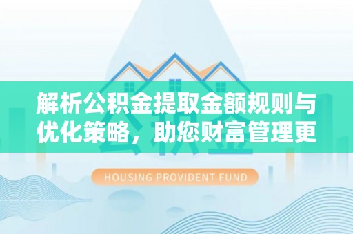 都安解析公积金提取金额规则与优化策略，助您财富管理更高效