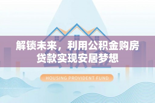 都安解锁未来，利用公积金购房贷款实现安居梦想
