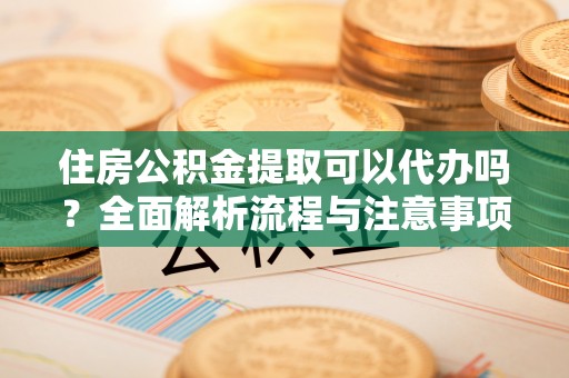 都安住房公积金提取可以代办吗？全面解析流程与注意事项