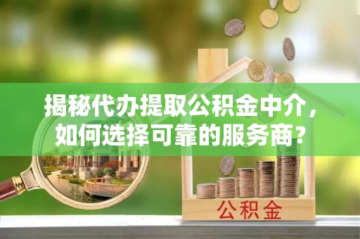 都安揭秘代办提取公积金中介，如何选择可靠的服务商？