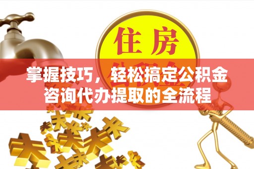 都安掌握技巧，轻松搞定公积金咨询代办提取的全流程