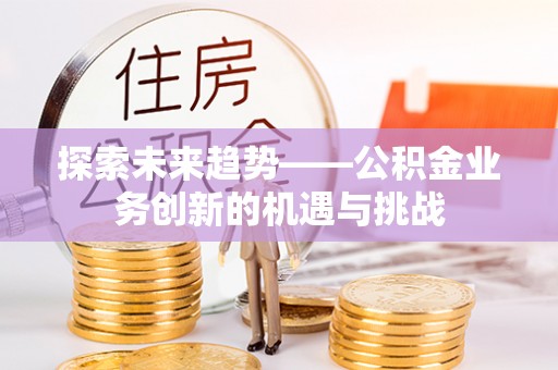都安探索未来趋势——公积金业务创新的机遇与挑战