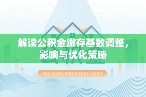 都安解读公积金缴存基数调整，影响与优化策略