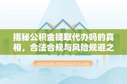 都安揭秘公积金提取代办吗的真相，合法合规与风险规避之道