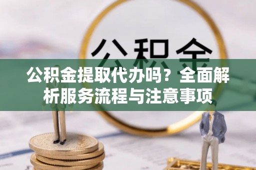 都安公积金提取代办吗？全面解析服务流程与注意事项