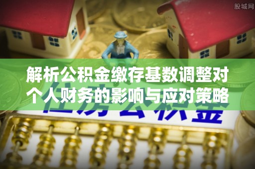 都安解析公积金缴存基数调整对个人财务的影响与应对策略