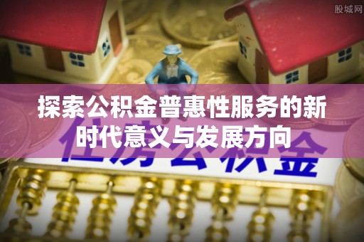 都安探索公积金普惠性服务的新时代意义与发展方向