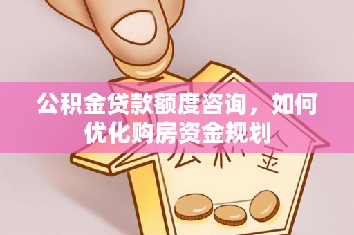 都安公积金贷款额度咨询，如何优化购房资金规划