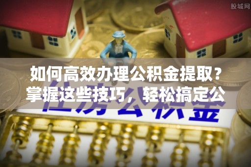 都安如何高效办理公积金提取？掌握这些技巧，轻松搞定公积金代办提取