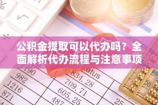 都安公积金提取可以代办吗？全面解析代办流程与注意事项