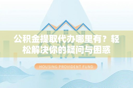 都安公积金提取代办哪里有？轻松解决你的疑问与困惑