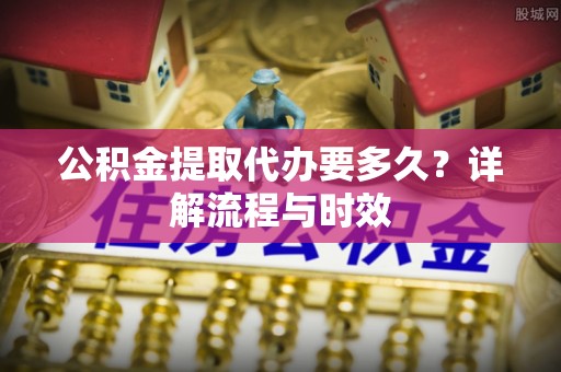 都安公积金提取代办要多久？详解流程与时效
