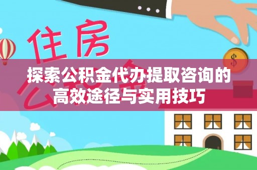 都安探索公积金代办提取咨询的高效途径与实用技巧