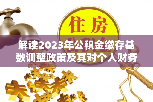 都安解读2023年公积金缴存基数调整政策及其对个人财务的影响