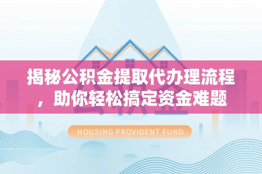 都安揭秘公积金提取代办理流程，助你轻松搞定资金难题