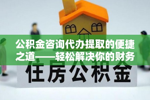 都安公积金咨询代办提取的便捷之道——轻松解决你的财务难题