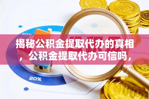 都安揭秘公积金提取代办的真相，公积金提取代办可信吗，如何选择靠谱服务？
