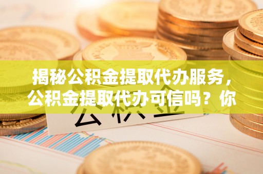 都安揭秘公积金提取代办服务，公积金提取代办可信吗？你需要知道的真相