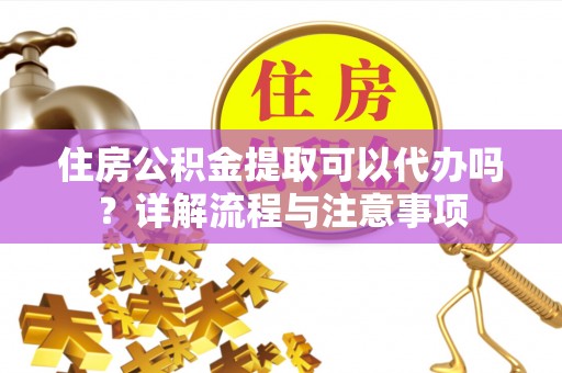 都安住房公积金提取可以代办吗？详解流程与注意事项