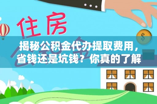 都安揭秘公积金代办提取费用，省钱还是坑钱？你真的了解吗？