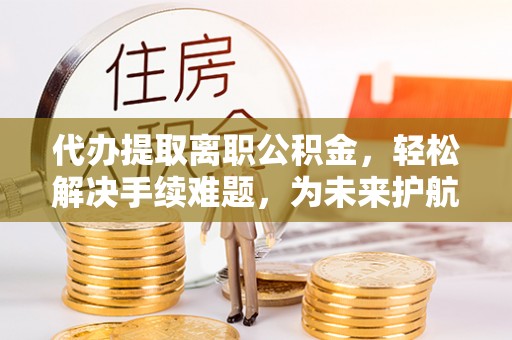 都安代办提取离职公积金，轻松解决手续难题，为未来护航