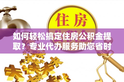 都安如何轻松搞定住房公积金提取？专业代办服务助您省时省心