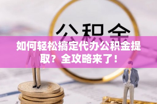 都安如何轻松搞定代办公积金提取？全攻略来了！