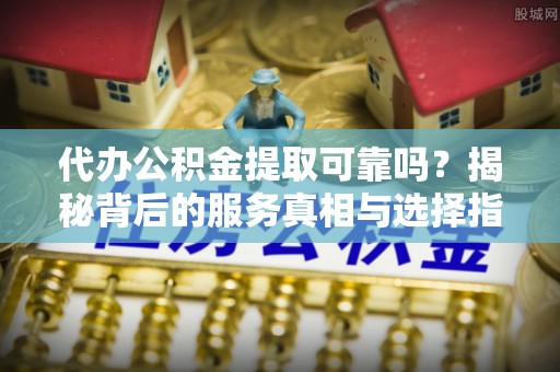 都安代办公积金提取可靠吗？揭秘背后的服务真相与选择指南
