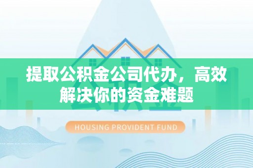 都安提取公积金公司代办，高效解决你的资金难题