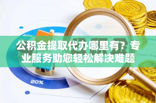 都安公积金提取代办哪里有？专业服务助您轻松解决难题