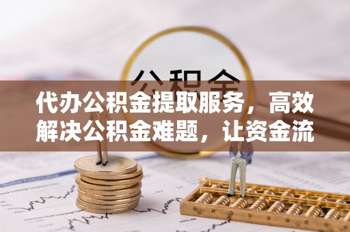 都安代办公积金提取服务，高效解决公积金难题，让资金流动更灵活