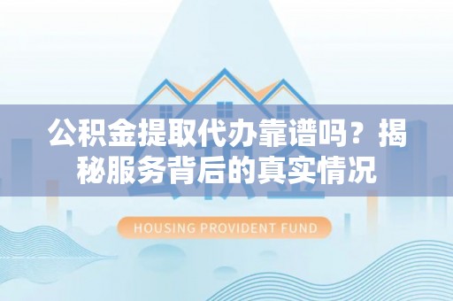 都安公积金提取代办靠谱吗？揭秘服务背后的真实情况