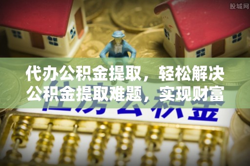 都安代办公积金提取，轻松解决公积金提取难题，实现财富自由第一步